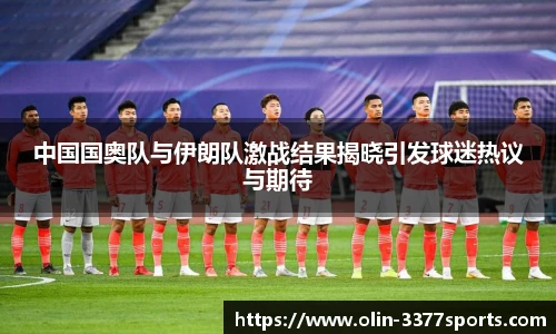 中国国奥队与伊朗队激战结果揭晓引发球迷热议与期待
