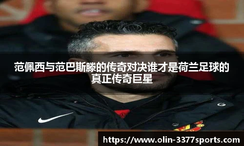 范佩西与范巴斯滕的传奇对决谁才是荷兰足球的真正传奇巨星