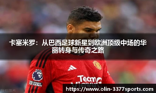 卡塞米罗：从巴西足球新星到欧洲顶级中场的华丽转身与传奇之路