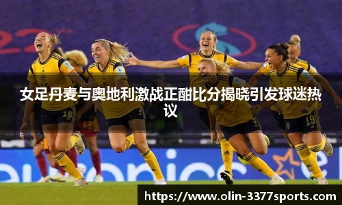 女足丹麦与奥地利激战正酣比分揭晓引发球迷热议