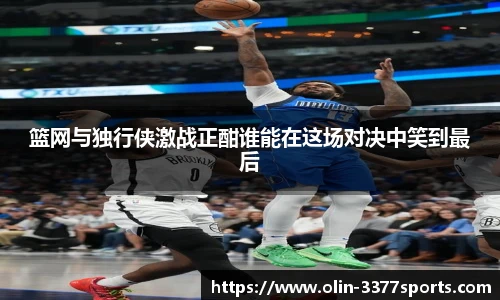 篮网与独行侠激战正酣谁能在这场对决中笑到最后
