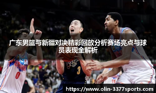 广东男篮与新疆对决精彩回放分析赛场亮点与球员表现全解析