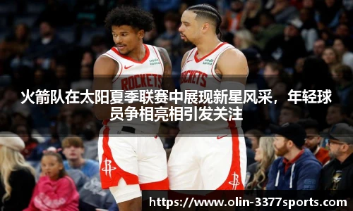 火箭队在太阳夏季联赛中展现新星风采,年轻球员争相亮相引发关注